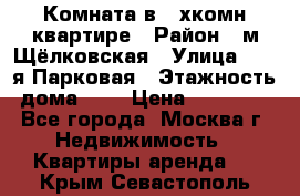 Комната в 2-хкомн.квартире › Район ­ м.Щёлковская › Улица ­ 13-я Парковая › Этажность дома ­ 5 › Цена ­ 15 000 - Все города, Москва г. Недвижимость » Квартиры аренда   . Крым,Севастополь